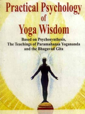 Practical Psychology of Yoga Wisdom: Based on Psychosynthesis, The Teachings of Paramahansa Yogananda and the Bhagavad Gita
