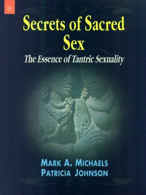 Secrets of Sacred Sex: The Essence of Tantric Sexuality