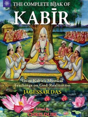 The Complete Bijak of Kabir: Guru Kabir's Mystical Teachings on God-Realization